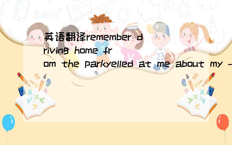 英语翻译remember driving home from the parkyelled at me about my --- in front of my sisterremember all those nights we had such a boneput in my face through the walk and make such a blisterremember when you threw my clothes out the windowyou know