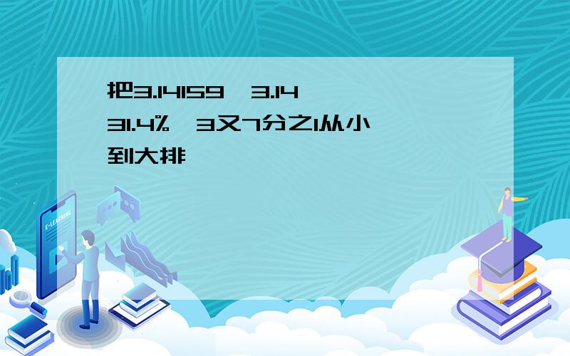 把3.14159,3.14,31.4%,3又7分之1从小到大排