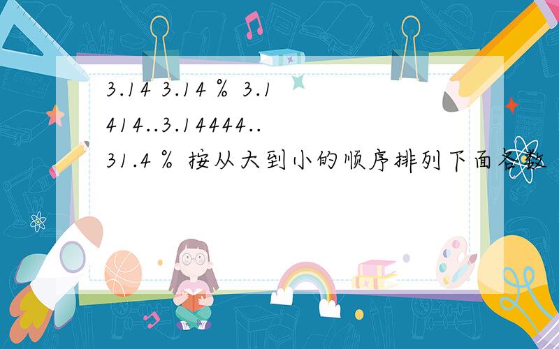 3.14 3.14％ 3.1414..3.14444..31.4％ 按从大到小的顺序排列下面各数 急,2分钟内回