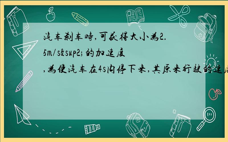 汽车刹车时,可获得大小为2.5m/s²的加速度,为使汽车在4s内停下来,其原来行驶的速度不能超过________