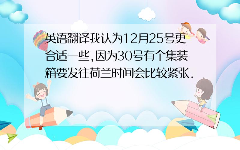 英语翻译我认为12月25号更合适一些,因为30号有个集装箱要发往荷兰时间会比较紧张.