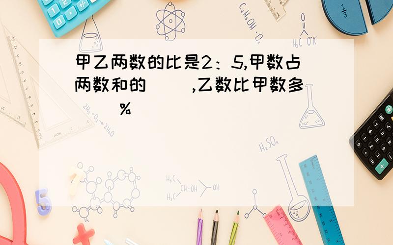 甲乙两数的比是2：5,甲数占两数和的（ ）,乙数比甲数多（ ）%