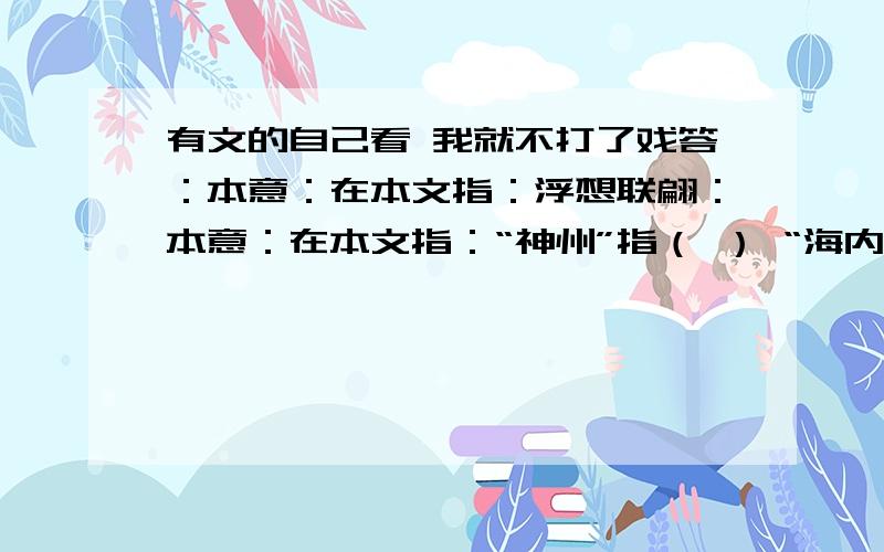 有文的自己看 我就不打了戏答：本意：在本文指：浮想联翩：本意：在本文指：“神州”指（ ） “海内”指（ ）“天涯”指（ ）“知己”指（ ）