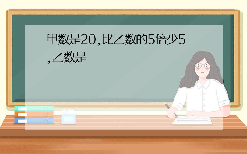 甲数是20,比乙数的5倍少5,乙数是