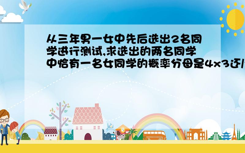 从三年男一女中先后选出2名同学进行测试,求选出的两名同学中恰有一名女同学的概率分母是4x3还/2x1 还是1/4x1/3