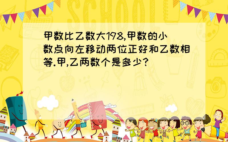 甲数比乙数大198,甲数的小数点向左移动两位正好和乙数相等.甲,乙两数个是多少?