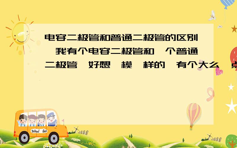 电容二极管和普通二极管的区别,我有个电容二极管和一个普通二极管,好想一模一样的,有个大么一点点,不知哪个是哪个,怎么区分啊说错了,是变容二极管