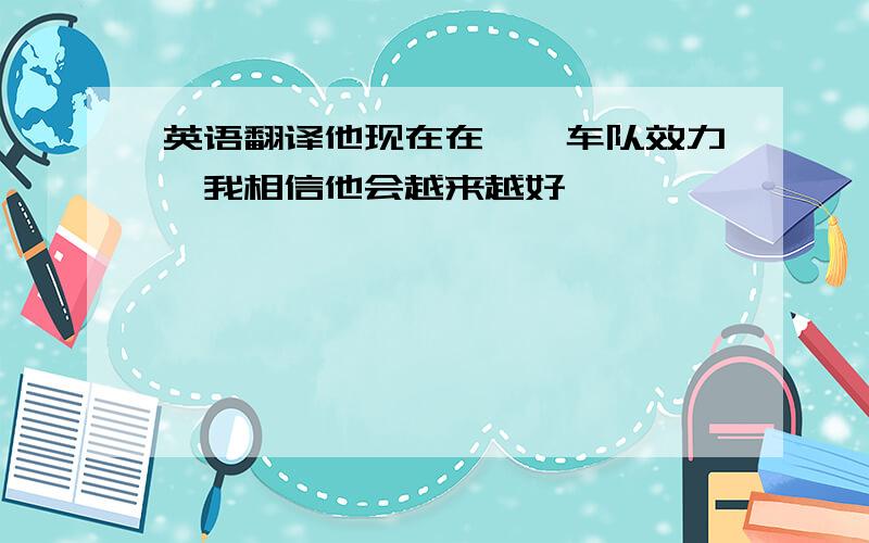 英语翻译他现在在××车队效力,我相信他会越来越好