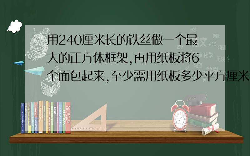 用240厘米长的铁丝做一个最大的正方体框架,再用纸板将6个面包起来,至少需用纸板多少平方厘米?体积是多