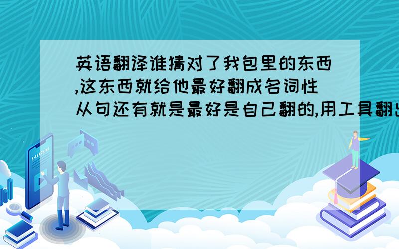 英语翻译谁猜对了我包里的东西,这东西就给他最好翻成名词性从句还有就是最好是自己翻的,用工具翻出来的好像不太对还有一句哦,老师没有说下午是考试还是自修