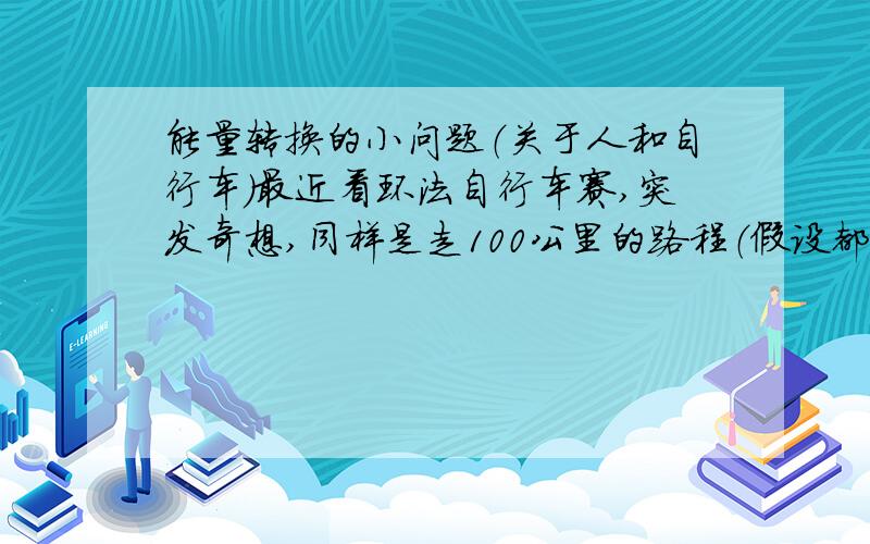 能量转换的小问题（关于人和自行车）最近看环法自行车赛,突发奇想,同样是走100公里的路程（假设都是平地）,人用脚走的话精疲力竭,甚至走到一半就瘫倒了；可是如果同一个人骑自行车的