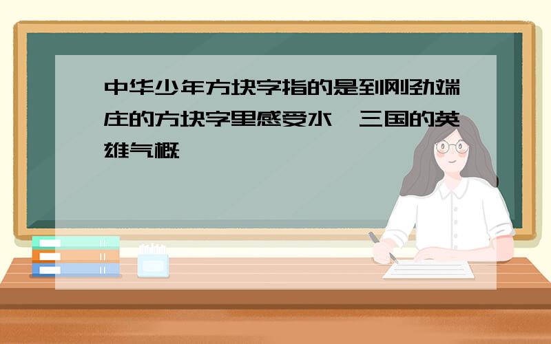 中华少年方块字指的是到刚劲端庄的方块字里感受水浒三国的英雄气概