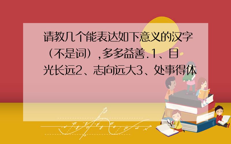 请教几个能表达如下意义的汉字（不是词）,多多益善.1、目光长远2、志向远大3、处事得体