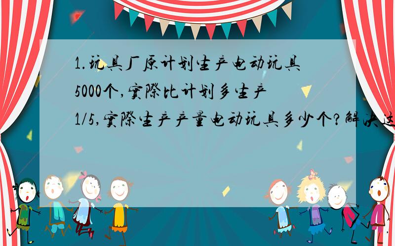 1.玩具厂原计划生产电动玩具5000个,实际比计划多生产1/5,实际生产产量电动玩具多少个?解决这个问题,我们可以这么想,把（ ）看作单位“1”,实际产量相当于计划的（ ）.求实际生产电动玩具