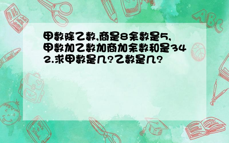 甲数除乙数,商是8余数是5,甲数加乙数加商加余数和是342.求甲数是几?乙数是几?