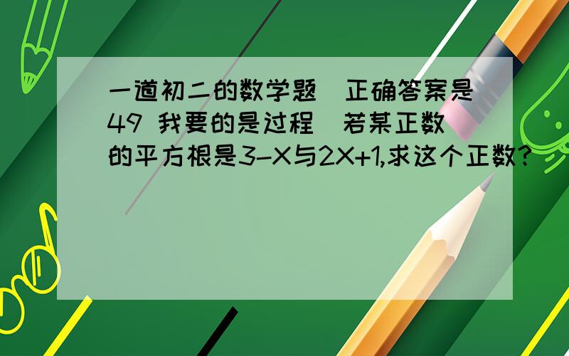 一道初二的数学题(正确答案是49 我要的是过程)若某正数的平方根是3-X与2X+1,求这个正数?