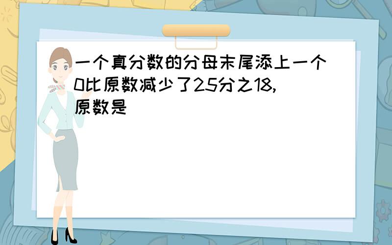 一个真分数的分母末尾添上一个0比原数减少了25分之18,原数是