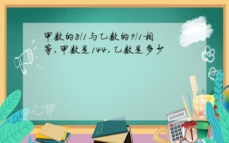 甲数的8/1与乙数的9/1相等,甲数是144,乙数是多少