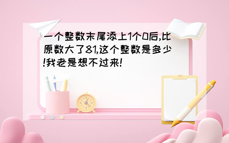 一个整数末尾添上1个0后,比原数大了81,这个整数是多少!我老是想不过来!