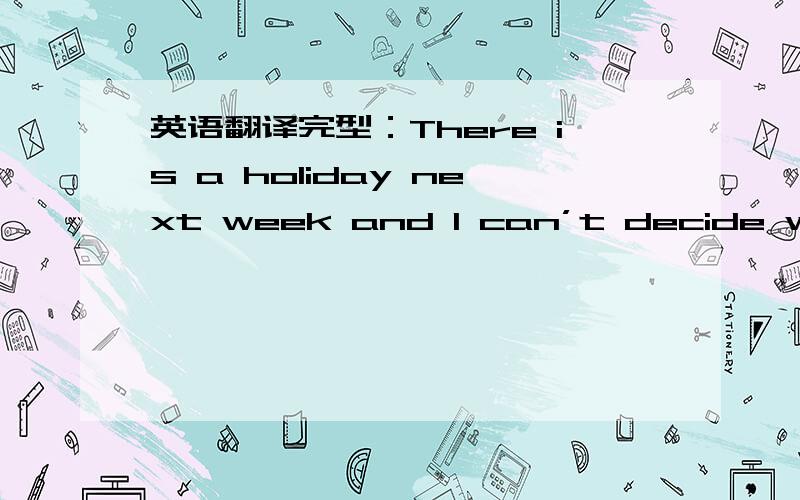 英语翻译完型：There is a holiday next week and I can’t decide what to do． I have a lot ofwork to do at home and this would be a good chance（机会）to do it ． But I don’t like to spend theholiday in such a way． I can work at home