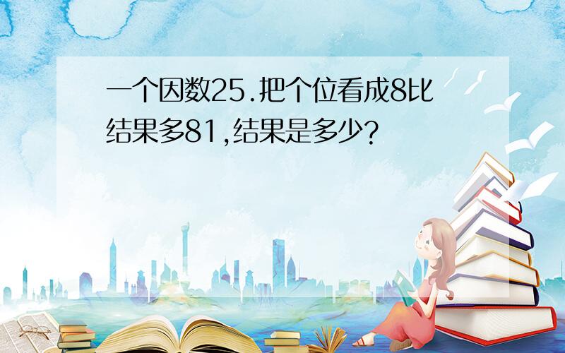 一个因数25.把个位看成8比结果多81,结果是多少?