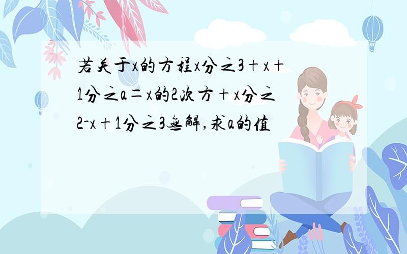 若关于x的方程x分之3+x+1分之a＝x的2次方+x分之2-x+1分之3无解,求a的值