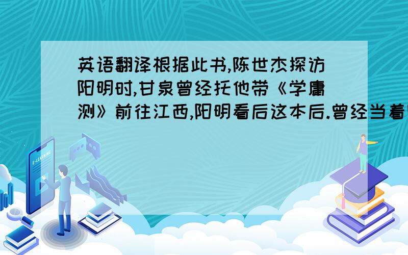 英语翻译根据此书,陈世杰探访阳明时,甘泉曾经托他带《学庸测》前往江西,阳明看后这本后.曾经当着陈世杰面对甘泉之说提出批评,廿泉婉转地提出了自己的意见在信中.阳明的批评显然对甘