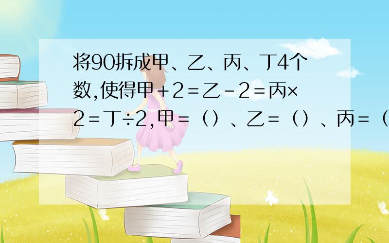 将90拆成甲、乙、丙、丁4个数,使得甲＋2＝乙－2＝丙×2＝丁÷2,甲＝（）、乙＝（）、丙＝（）、丁＝（）请在30分钟内答复我!