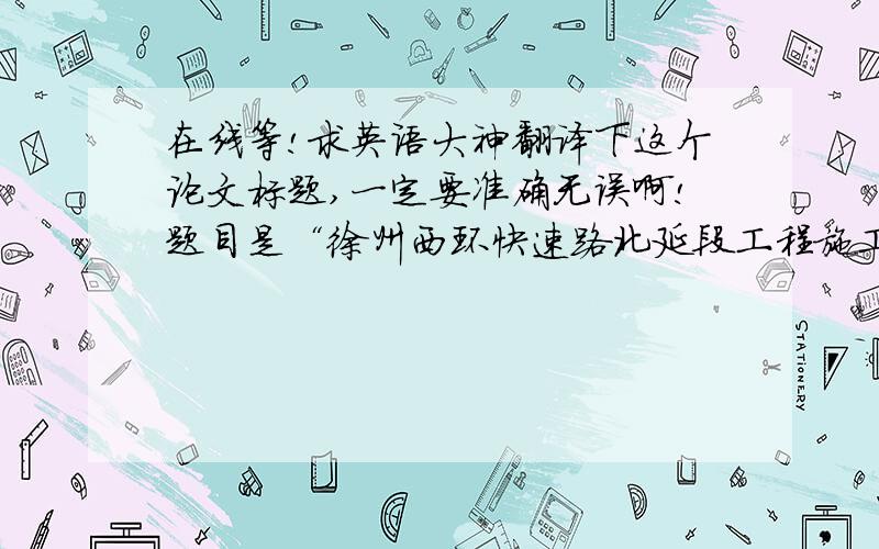 在线等!求英语大神翻译下这个论文标题,一定要准确无误啊!题目是“徐州西环快速路北延段工程施工测量设计”,已经被咔了,再犯错就完了,没有分了,跪求帮助,~~~~(>_