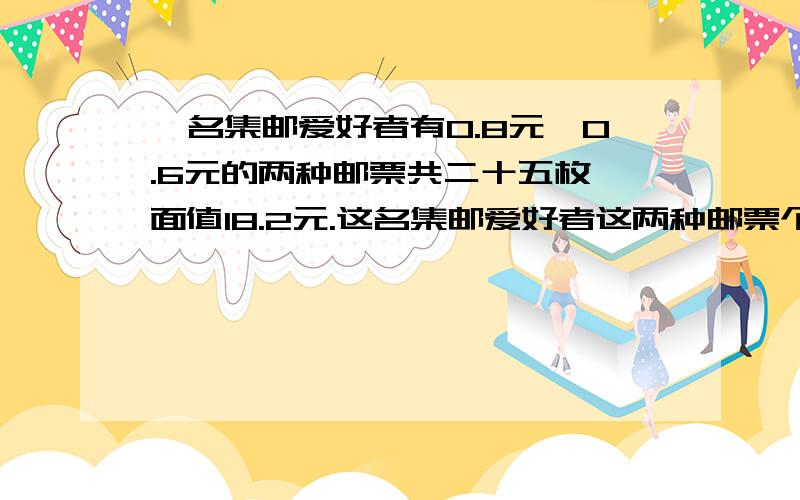 一名集邮爱好者有0.8元、0.6元的两种邮票共二十五枚,面值18.2元.这名集邮爱好者这两种邮票个多少枚?