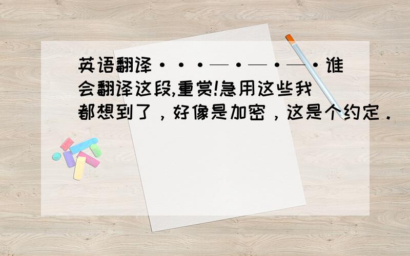 英语翻译···—·—·—·谁会翻译这段,重赏!急用这些我都想到了，好像是加密，这是个约定。