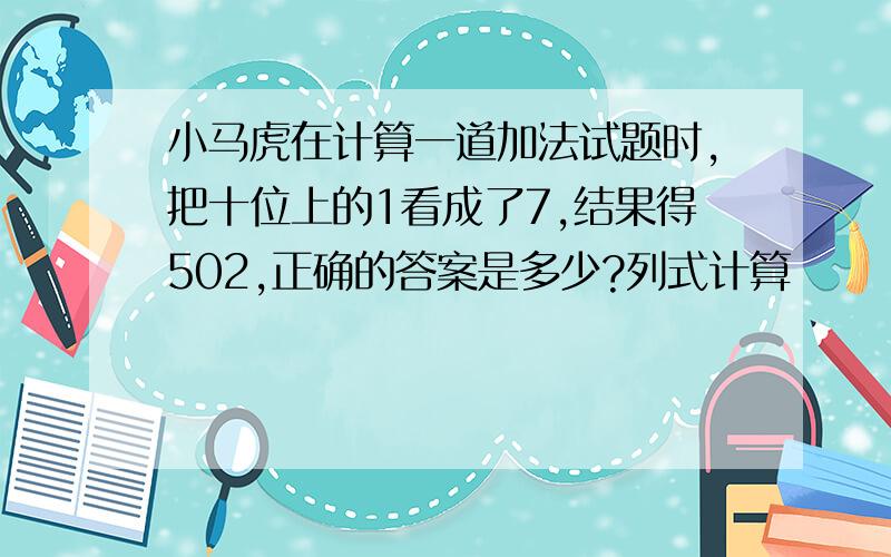 小马虎在计算一道加法试题时,把十位上的1看成了7,结果得502,正确的答案是多少?列式计算