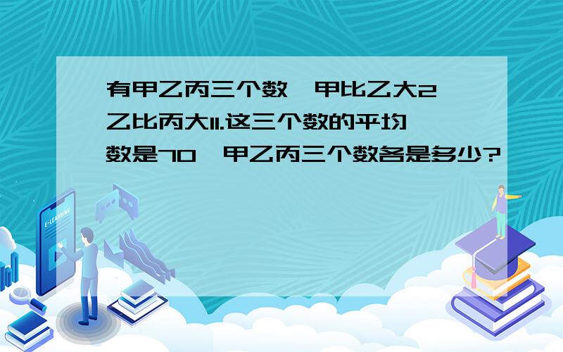 有甲乙丙三个数,甲比乙大2,乙比丙大11.这三个数的平均数是70,甲乙丙三个数各是多少?