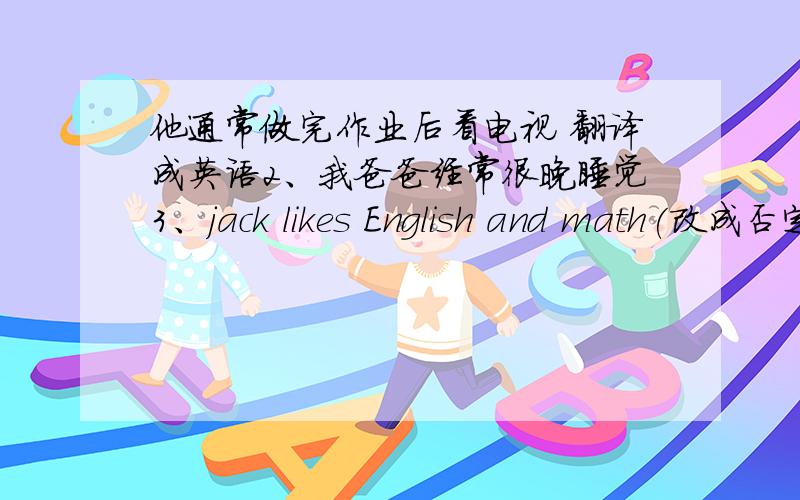 他通常做完作业后看电视 翻译成英语2、我爸爸经常很晚睡觉3、jack likes English and math(改成否定句）4、this subject is interesting.（同意句转换）