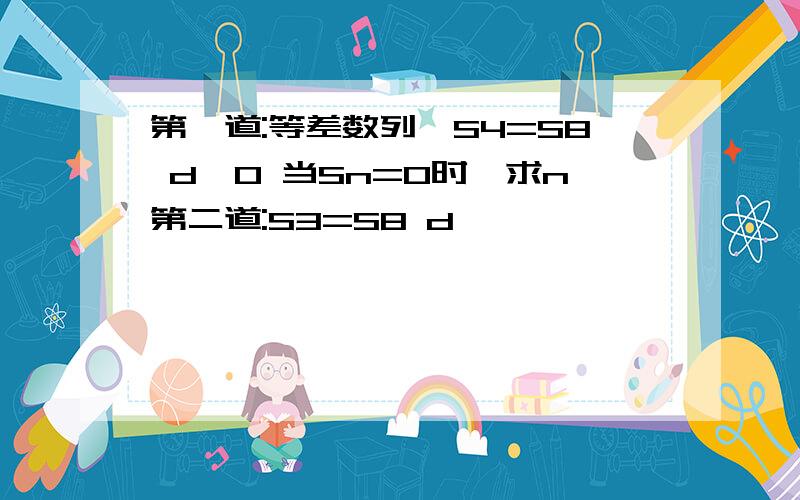 第一道:等差数列,S4=S8 d>0 当Sn=0时,求n第二道:S3=S8 d