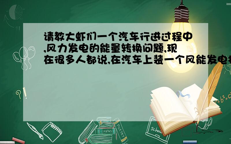 请教大虾们一个汽车行进过程中,风力发电的能量转换问题,现在很多人都说,在汽车上装一个风能发电机,这样,汽车在行驶途中的风能就能被搜集起来,转换成电能.但是,如果只是在行驶途中,将