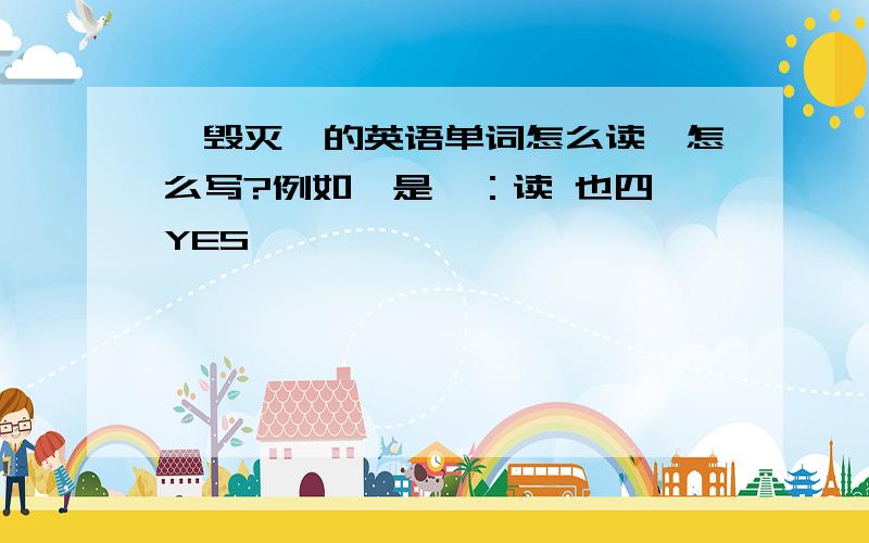 《毁灭》的英语单词怎么读,怎么写?例如《是》：读 也四 YES