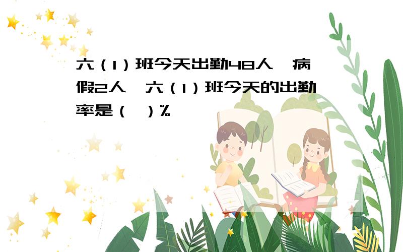 六（1）班今天出勤48人,病假2人,六（1）班今天的出勤率是（ ）%