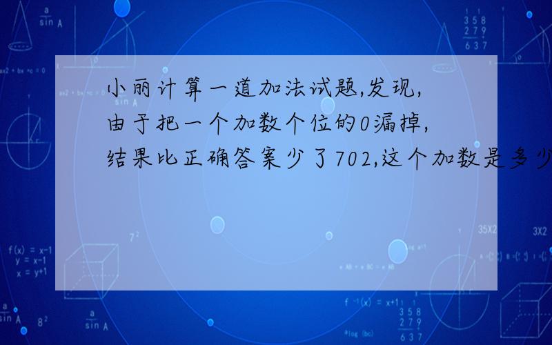 小丽计算一道加法试题,发现,由于把一个加数个位的0漏掉,结果比正确答案少了702,这个加数是多少