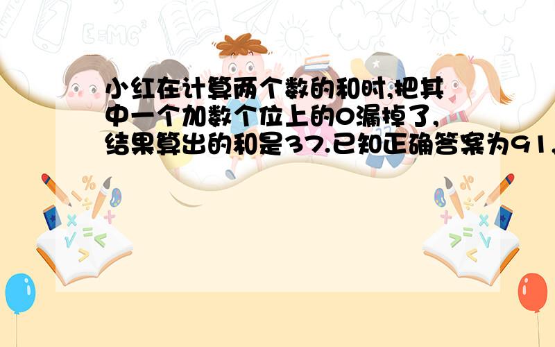 小红在计算两个数的和时,把其中一个加数个位上的0漏掉了,结果算出的和是37.已知正确答案为91,求这两个数的差（大减小）是多少?