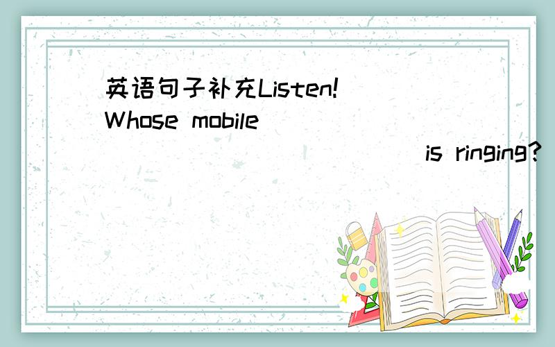 英语句子补充Listen! Whose mobile______________ is ringing?