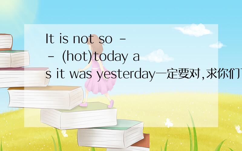 It is not so -- (hot)today as it was yesterday一定要对,求你们了,在横线上应填什么现在就要，否则我就死了