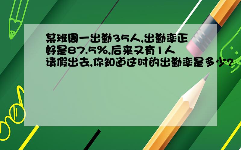 某班周一出勤35人,出勤率正好是87.5％,后来又有1人请假出去,你知道这时的出勤率是多少?