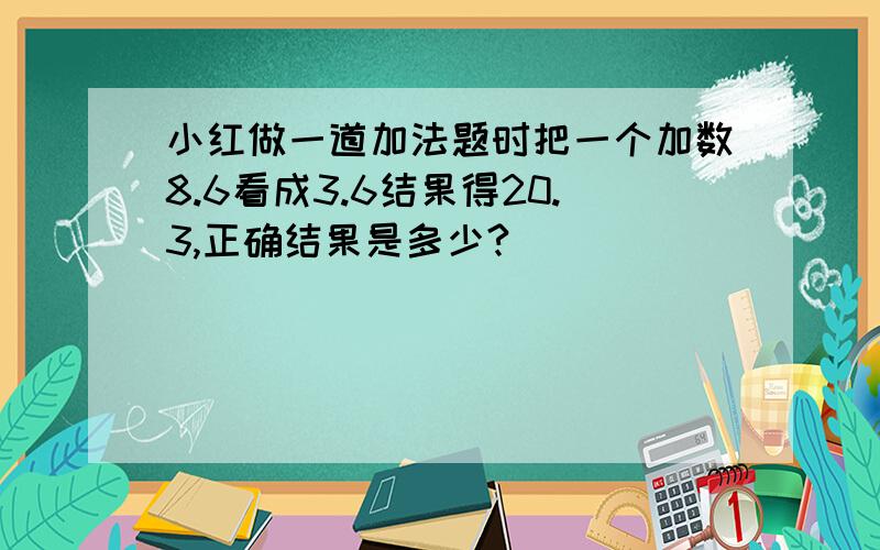 小红做一道加法题时把一个加数8.6看成3.6结果得20.3,正确结果是多少?