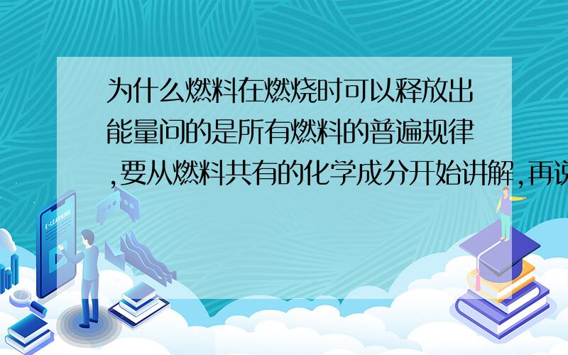 为什么燃料在燃烧时可以释放出能量问的是所有燃料的普遍规律,要从燃料共有的化学成分开始讲解,再说道燃料燃烧时候的化学放能反应过程,最后说燃烧之后的产物非常着急,