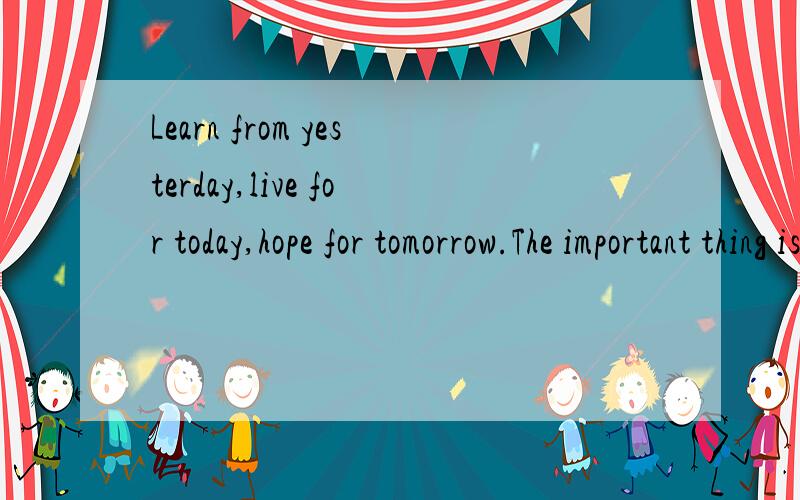 Learn from yesterday,live for today,hope for tomorrow.The important thing is not to stop翻译,是否是爱因斯坦说的?