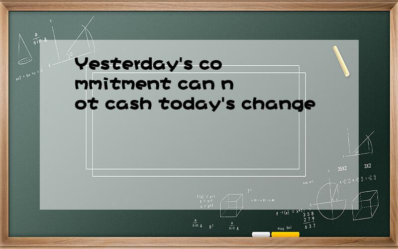 Yesterday's commitment can not cash today's change