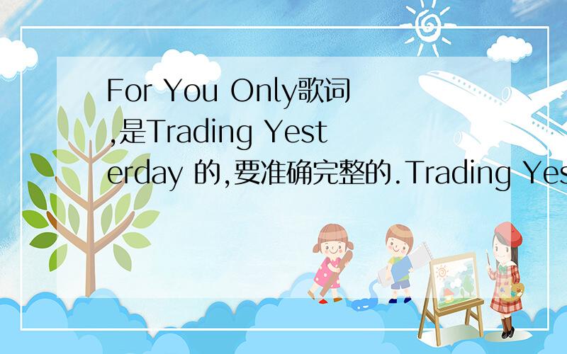 For You Only歌词,是Trading Yesterday 的,要准确完整的.Trading Yesterday 的For