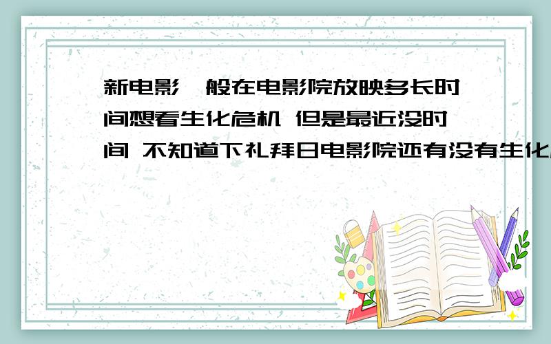 新电影一般在电影院放映多长时间想看生化危机 但是最近没时间 不知道下礼拜日电影院还有没有生化危机