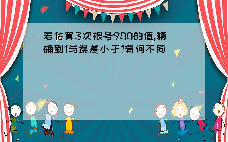 若估算3次根号900的值,精确到1与误差小于1有何不同